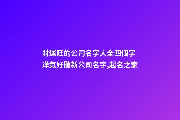 財運旺的公司名字大全四個字 洋氣好聽新公司名字,起名之家-第1張-公司起名-玄機派